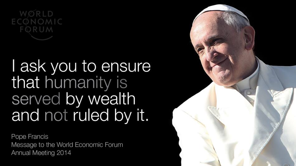 Pope Francis, Message to the World Economic Forum 2014: I ask you to ensure that humanity is served by wealth, not ruled by it.